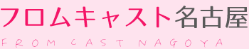 フロムキャスト 名古屋